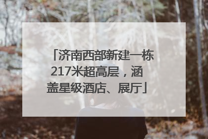 济南西部新建一栋217米超高层，涵盖星级酒店、展厅