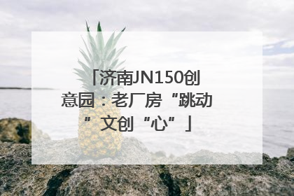 济南JN150创意园：老厂房“跳动”文创“心”