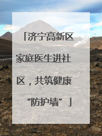 济宁高新区家庭医生进社区，共筑健康“防护墙”