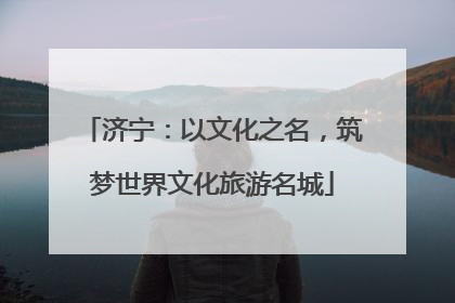 济宁：以文化之名，筑梦世界文化旅游名城