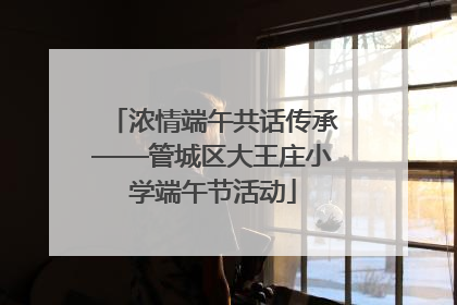 浓情端午共话传承——管城区大王庄小学端午节活动