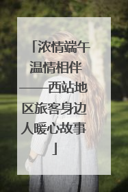 浓情端午 温情相伴——西站地区旅客身边人暖心故事