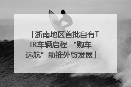 浙南地区首批自有TIR车辆启程 “购车远航”助推外贸发展