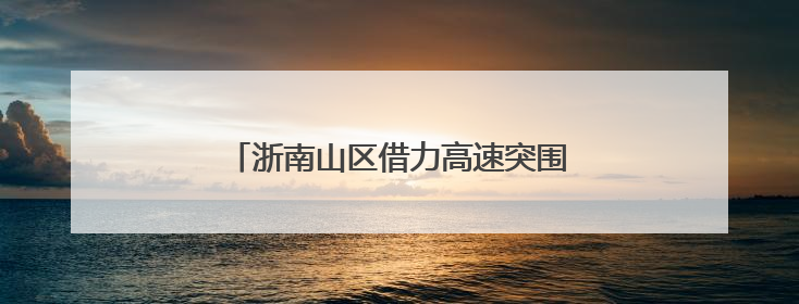 浙南山区借力高速突围 激活区域发展新潜能