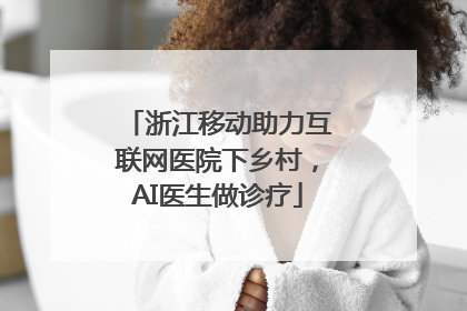 浙江移动助力互联网医院下乡村，AI医生做诊疗