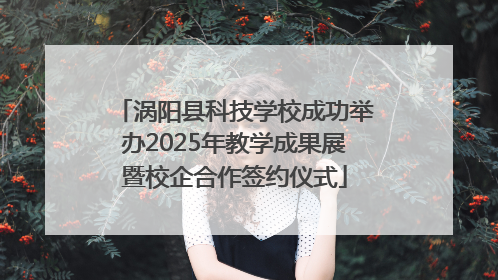 涡阳县科技学校成功举办2025年教学成果展暨校企合作签约仪式