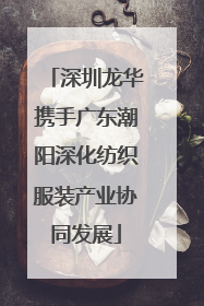 深圳龙华携手广东潮阳深化纺织服装产业协同发展