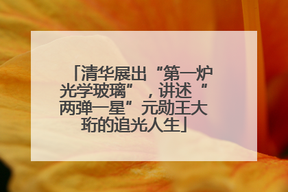 清华展出“第一炉光学玻璃”，讲述“两弹一星”元勋王大珩的追光人生