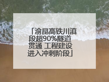渝昆高铁川滇段超90%隧道贯通 工程建设进入冲刺阶段
