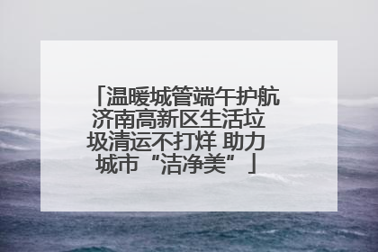 温暖城管端午护航 济南高新区生活垃圾清运不打烊 助力城市“洁净美”
