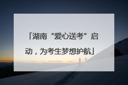 湖南“爱心送考”启动，为考生梦想护航