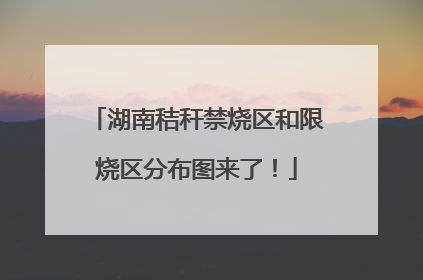 湖南秸秆禁烧区和限烧区分布图来了！