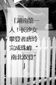 湖南第一人！长沙女攀登者唐玲完成珠峰“南北双登”