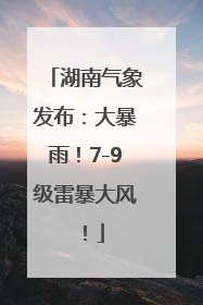 湖南气象发布：大暴雨！7-9级雷暴大风！