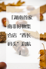 湖南首家南非好物集合店“酋长码头”启航