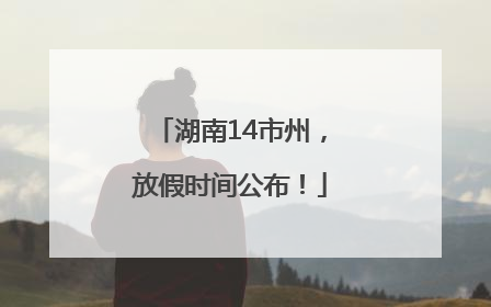 湖南14市州，放假时间公布！