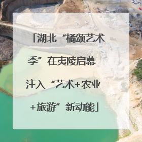 湖北“橘颂艺术季”在夷陵启幕 注入“艺术+农业+旅游”新动能