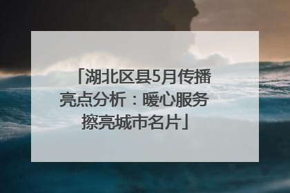 湖北区县5月传播亮点分析：暖心服务擦亮城市名片