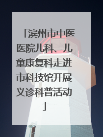 滨州市中医医院儿科、儿童康复科走进市科技馆开展义诊科普活动