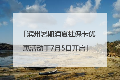 滨州暑期消夏社保卡优惠活动于7月5日开启
