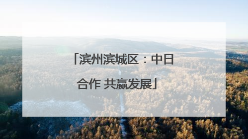 滨州滨城区：中日合作 共赢发展