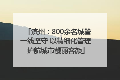 滨州：800余名城管一线坚守 以精细化管理护航城市靓丽容颜