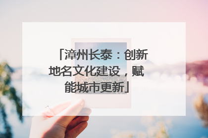 漳州长泰：创新地名文化建设，赋能城市更新