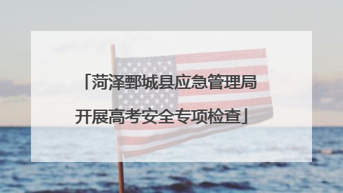 菏泽鄄城县应急管理局开展高考安全专项检查