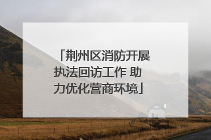 荆州区消防开展执法回访工作 助力优化营商环境