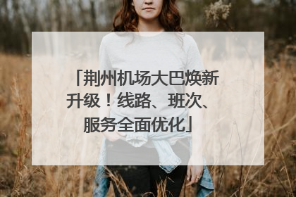 荆州机场大巴焕新升级！线路、班次、服务全面优化