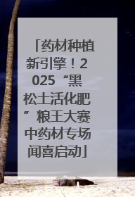 药材种植新引擎！2025“黑松土活化肥”粮王大赛中药材专场闻喜启动