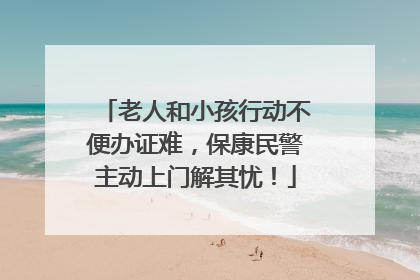 老人和小孩行动不便办证难，保康民警主动上门解其忧！