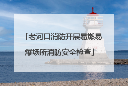 老河口消防开展易燃易爆场所消防安全检查