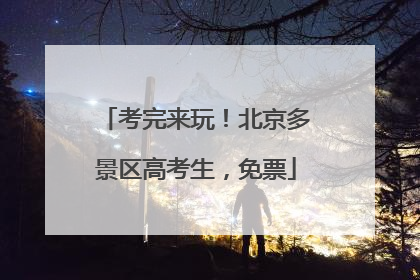 考完来玩！北京多景区高考生，免票