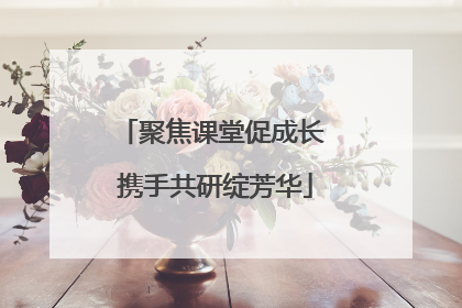 聚焦课堂促成长 携手共研绽芳华