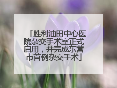 胜利油田中心医院杂交手术室正式启用，并完成东营市首例杂交手术