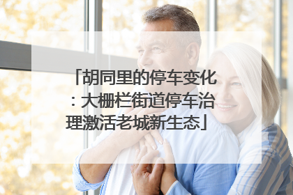 胡同里的停车变化：大栅栏街道停车治理激活老城新生态