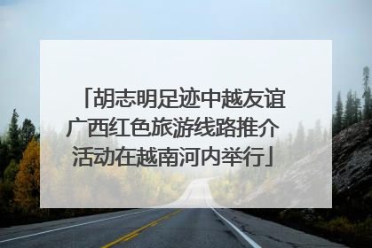 胡志明足迹中越友谊广西红色旅游线路推介活动在越南河内举行