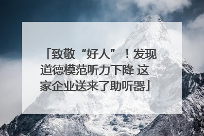 致敬“好人”！发现道德模范听力下降 这家企业送来了助听器