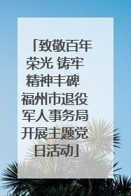 致敬百年荣光 铸牢精神丰碑 福州市退役军人事务局开展主题党日活动