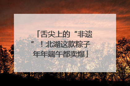 舌尖上的“非遗”！北湖这款粽子年年端午都卖爆