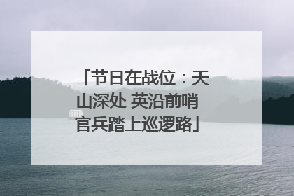 节日在战位：天山深处 英沿前哨官兵踏上巡逻路