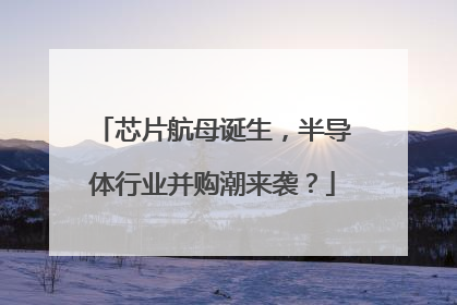 芯片航母诞生，半导体行业并购潮来袭？