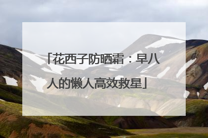 花西子防晒霜：早八人的懒人高效救星