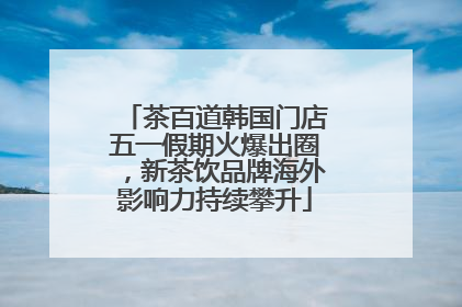 茶百道韩国门店五一假期火爆出圈，新茶饮品牌海外影响力持续攀升