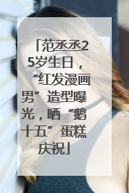 范丞丞25岁生日，“红发漫画男”造型曝光，晒“鹅十五”蛋糕庆祝