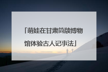 萌娃在甘肃简牍博物馆体验古人记事法