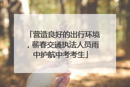 营造良好的出行环境，蕲春交通执法人员雨中护航中考考生