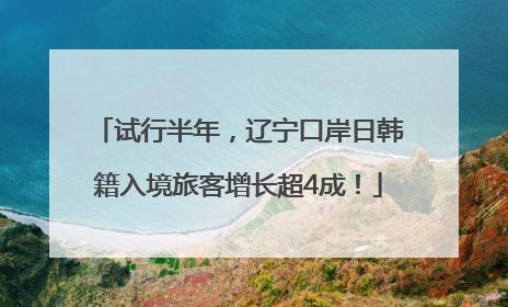 试行半年，辽宁口岸日韩籍入境旅客增长超4成！