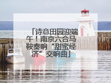 诗意田园迎端午！南京六合马鞍奏响“甜蜜经济”交响曲